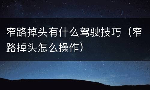 窄路掉头有什么驾驶技巧（窄路掉头怎么操作）