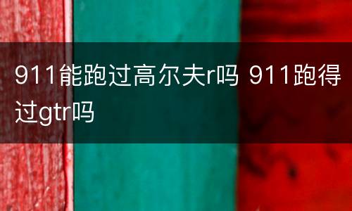 911能跑过高尔夫r吗 911跑得过gtr吗