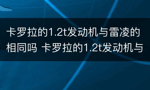 卡罗拉的1.2t发动机与雷凌的相同吗 卡罗拉的1.2t发动机与雷凌的相同吗