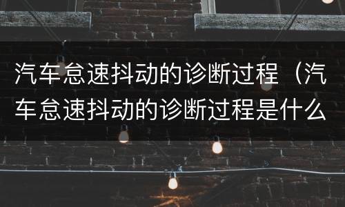 汽车怠速抖动的诊断过程（汽车怠速抖动的诊断过程是什么）