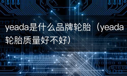 yeada是什么品牌轮胎（yeada轮胎质量好不好）