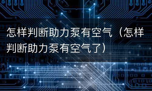 怎样判断助力泵有空气（怎样判断助力泵有空气了）