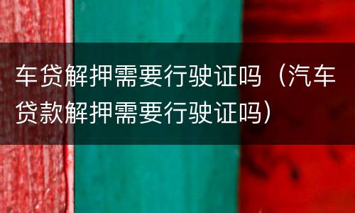 车贷解押需要行驶证吗（汽车贷款解押需要行驶证吗）