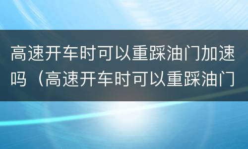 高速开车时可以重踩油门加速吗（高速开车时可以重踩油门加速吗视频）