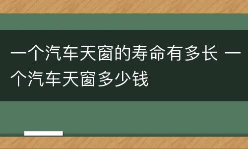 一个汽车天窗的寿命有多长 一个汽车天窗多少钱