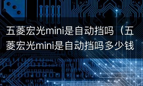 五菱宏光mini是自动挡吗（五菱宏光mini是自动挡吗多少钱）
