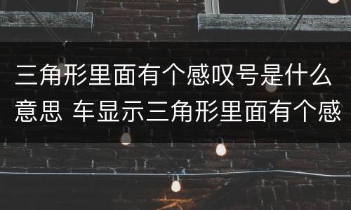 三角形里面有个感叹号是什么意思 车显示三角形里面有个感叹号是什么意思
