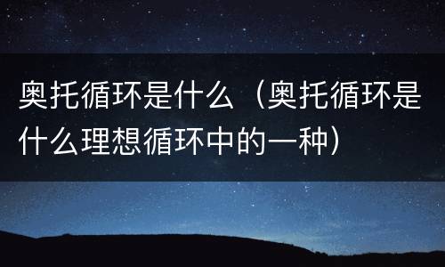 奥托循环是什么（奥托循环是什么理想循环中的一种）