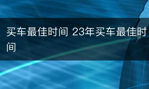 买车最佳时间 23年买车最佳时间