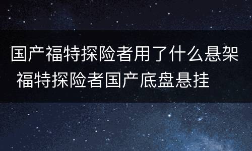 国产福特探险者用了什么悬架 福特探险者国产底盘悬挂