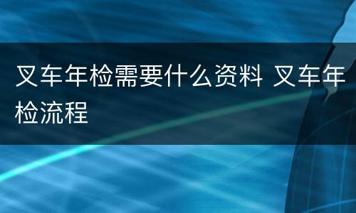 叉车年检需要什么资料 叉车年检流程