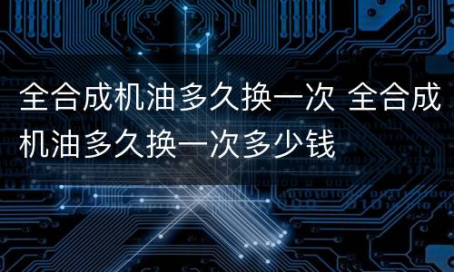 全合成机油多久换一次 全合成机油多久换一次多少钱