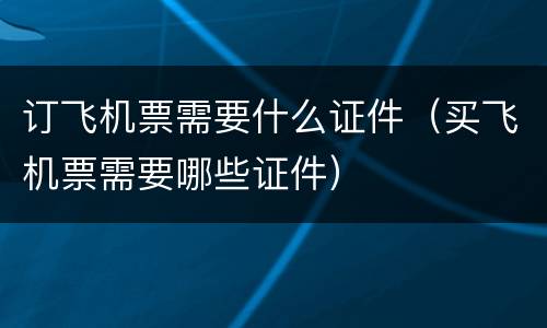 订飞机票需要什么证件（买飞机票需要哪些证件）