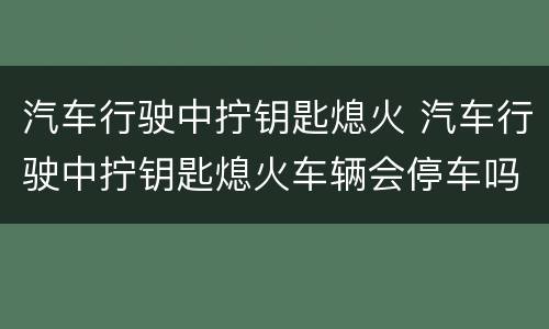 汽车行驶中拧钥匙熄火 汽车行驶中拧钥匙熄火车辆会停车吗