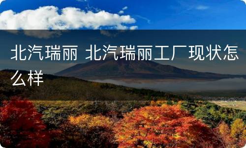 北汽瑞丽 北汽瑞丽工厂现状怎么样