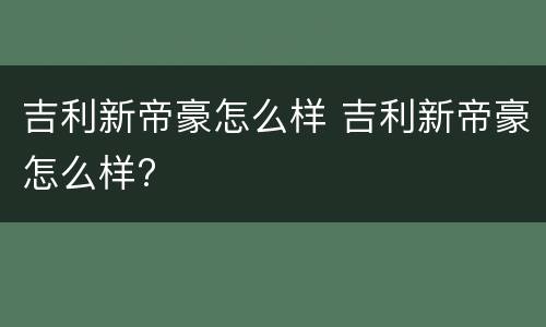 吉利新帝豪怎么样 吉利新帝豪怎么样?