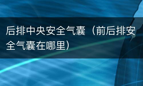 后排中央安全气囊（前后排安全气囊在哪里）