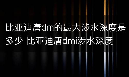 比亚迪唐dm的最大涉水深度是多少 比亚迪唐dmi涉水深度