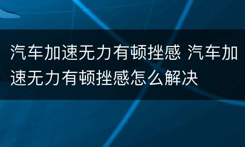 汽车加速无力有顿挫感 汽车加速无力有顿挫感怎么解决