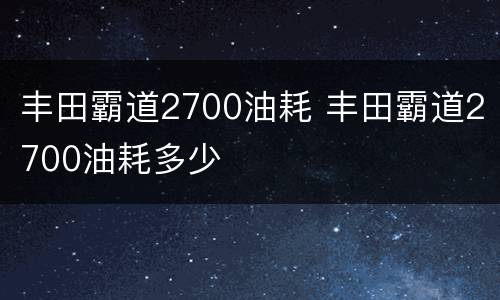 丰田霸道2700油耗 丰田霸道2700油耗多少