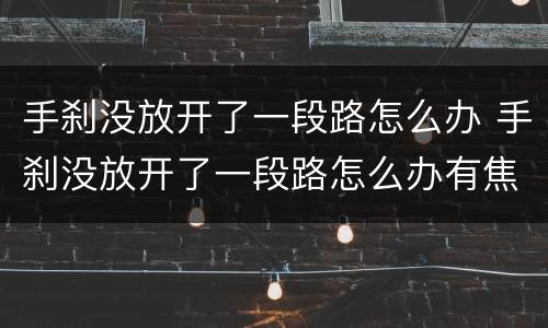 手刹没放开了一段路怎么办 手刹没放开了一段路怎么办有焦味