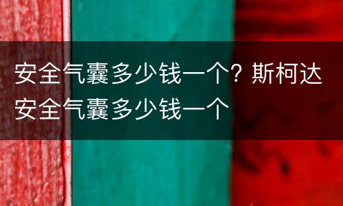 安全气囊多少钱一个? 斯柯达安全气囊多少钱一个