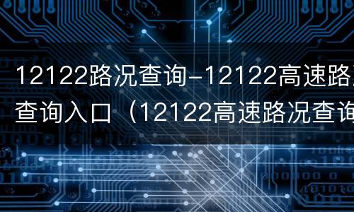 12122路况查询-12122高速路况查询入口（12122高速路况查询网）