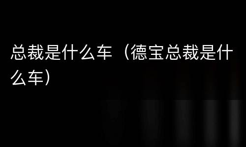 总裁是什么车（德宝总裁是什么车）