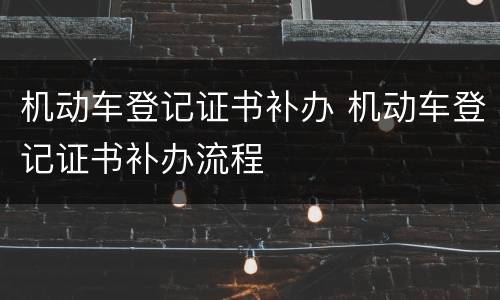 机动车登记证书补办 机动车登记证书补办流程