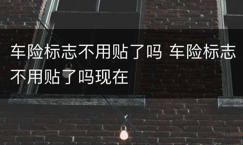 车险标志不用贴了吗 车险标志不用贴了吗现在