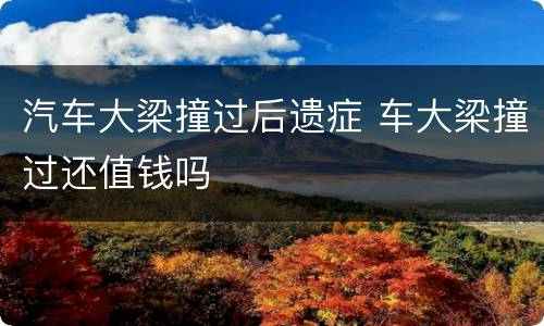 汽车大梁撞过后遗症 车大梁撞过还值钱吗
