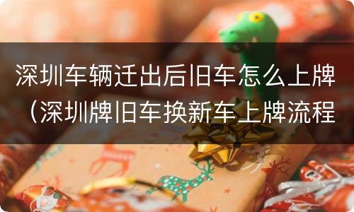 深圳车辆迁出后旧车怎么上牌（深圳牌旧车换新车上牌流程）