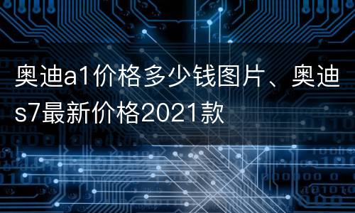 奥迪a1价格多少钱图片、奥迪s7最新价格2021款