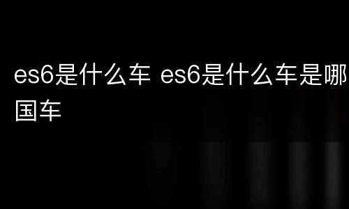 es6是什么车 es6是什么车是哪国车