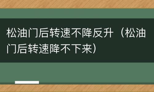 松油门后转速不降反升（松油门后转速降不下来）