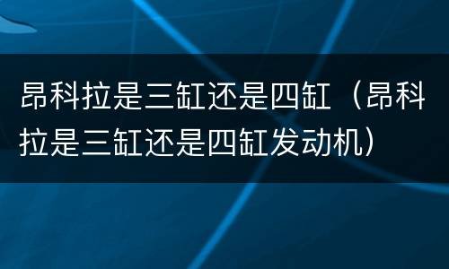 昂科拉是三缸还是四缸（昂科拉是三缸还是四缸发动机）