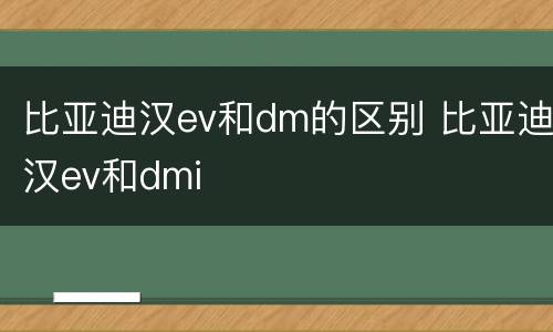比亚迪汉ev和dm的区别 比亚迪汉ev和dmi