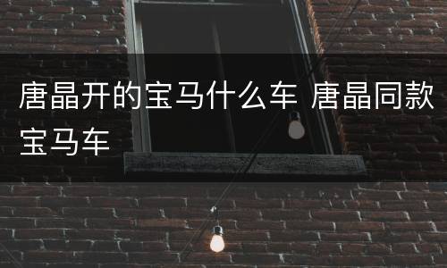 唐晶开的宝马什么车 唐晶同款宝马车