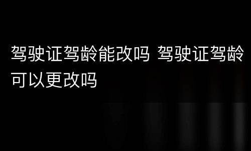 驾驶证驾龄能改吗 驾驶证驾龄可以更改吗