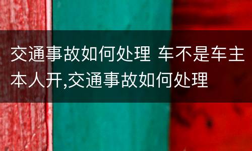 交通事故如何处理 车不是车主本人开,交通事故如何处理
