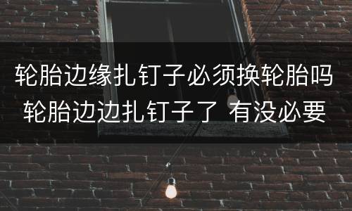 轮胎边缘扎钉子必须换轮胎吗 轮胎边边扎钉子了 有没必要更换