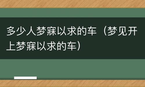 多少人梦寐以求的车（梦见开上梦寐以求的车）