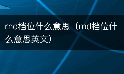 rnd档位什么意思（rnd档位什么意思英文）