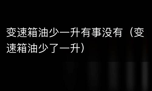 变速箱油少一升有事没有（变速箱油少了一升）