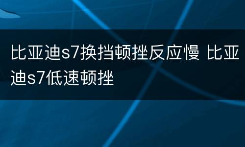 比亚迪s7换挡顿挫反应慢 比亚迪s7低速顿挫