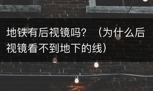 地铁有后视镜吗？（为什么后视镜看不到地下的线）