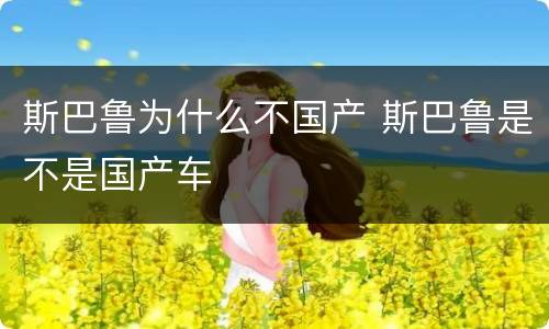 斯巴鲁为什么不国产 斯巴鲁是不是国产车