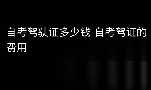 自考驾驶证多少钱 自考驾证的费用