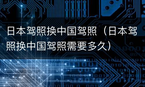 日本驾照换中国驾照（日本驾照换中国驾照需要多久）