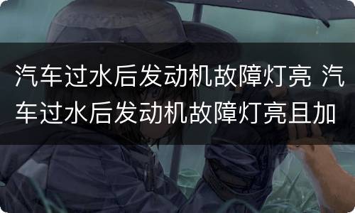 汽车过水后发动机故障灯亮 汽车过水后发动机故障灯亮且加不起油来原因